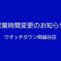 ウオッチタウン南越谷店閉店時間変更のお知らせ！