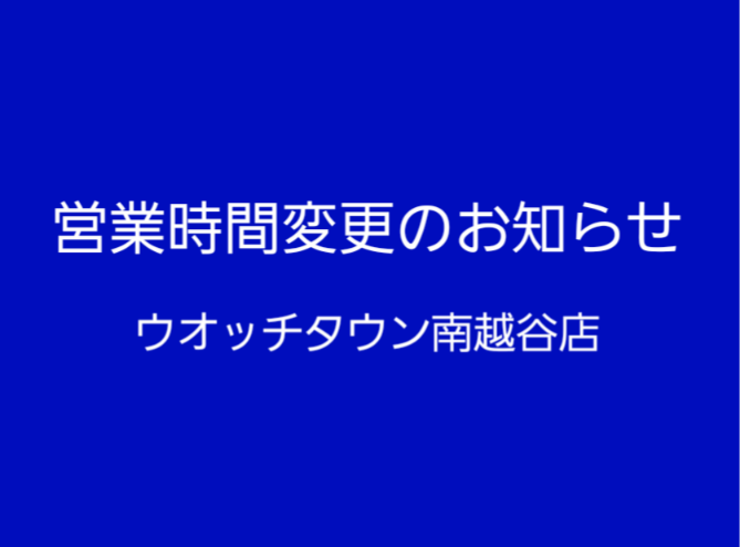 ウオッチタウン南越谷店閉店時間変更のお知らせ！