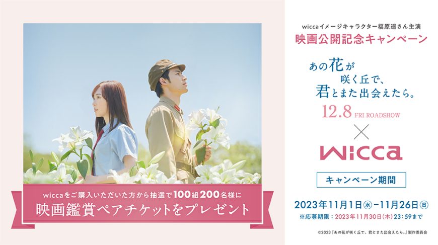 《11/1-11/26》wicca 福原遥さん主演「あの花が咲く丘で、君とまた出会えたら。」公開記念キャンペーン